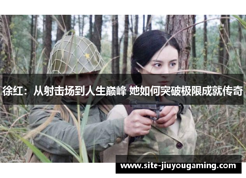 徐红：从射击场到人生巅峰 她如何突破极限成就传奇