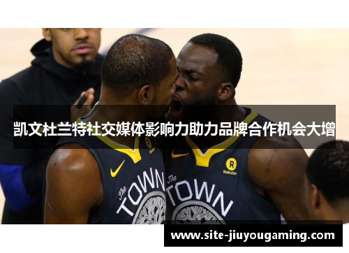 凯文杜兰特社交媒体影响力助力品牌合作机会大增
