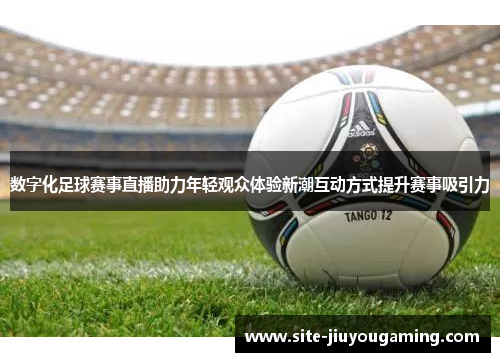 数字化足球赛事直播助力年轻观众体验新潮互动方式提升赛事吸引力