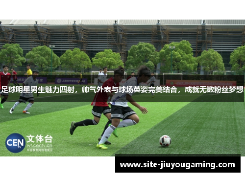 足球明星男生魅力四射，帅气外表与球场英姿完美结合，成就无数粉丝梦想