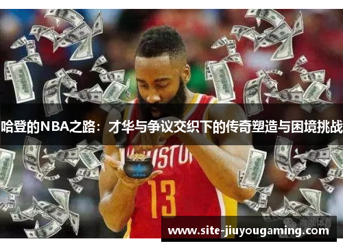 哈登的NBA之路：才华与争议交织下的传奇塑造与困境挑战