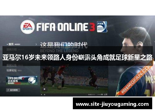 亚马尔16岁未来领路人身份崭露头角成就足球新星之路