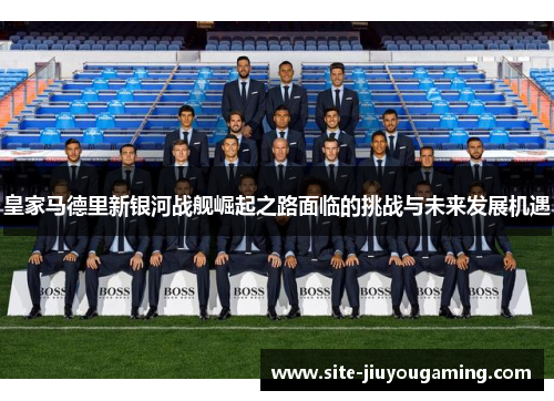 皇家马德里新银河战舰崛起之路面临的挑战与未来发展机遇