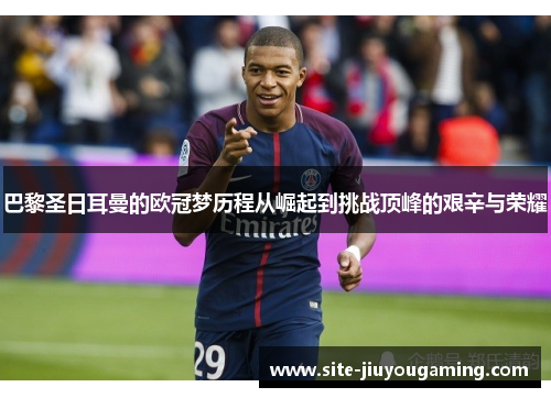 巴黎圣日耳曼的欧冠梦历程从崛起到挑战顶峰的艰辛与荣耀