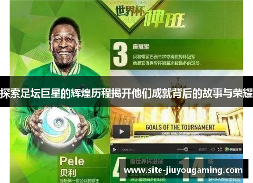 探索足坛巨星的辉煌历程揭开他们成就背后的故事与荣耀