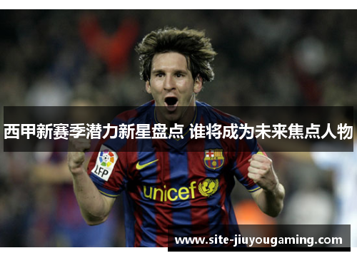 西甲新赛季潜力新星盘点 谁将成为未来焦点人物