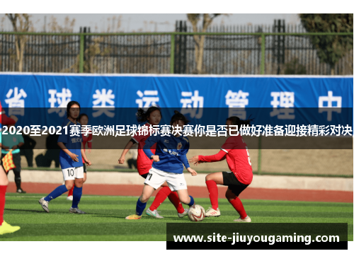 2020至2021赛季欧洲足球锦标赛决赛你是否已做好准备迎接精彩对决