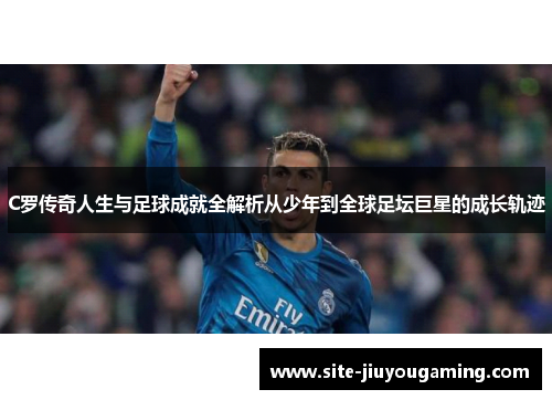 C罗传奇人生与足球成就全解析从少年到全球足坛巨星的成长轨迹