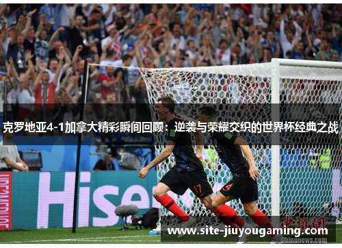 克罗地亚4-1加拿大精彩瞬间回顾：逆袭与荣耀交织的世界杯经典之战