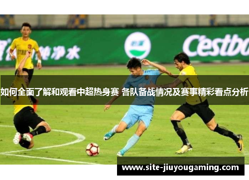 如何全面了解和观看中超热身赛 各队备战情况及赛事精彩看点分析