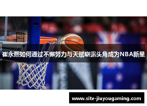 崔永熙如何通过不懈努力与天赋崭露头角成为NBA新星