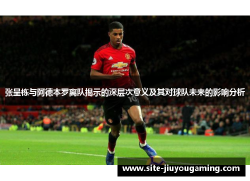张呈栋与阿德本罗离队揭示的深层次意义及其对球队未来的影响分析