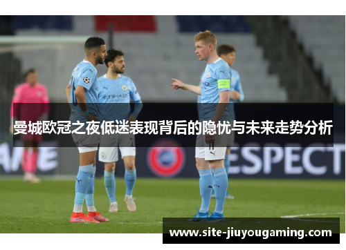 曼城欧冠之夜低迷表现背后的隐忧与未来走势分析