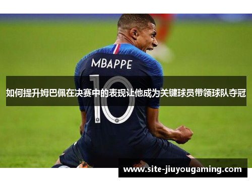 如何提升姆巴佩在决赛中的表现让他成为关键球员带领球队夺冠