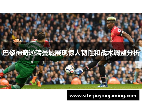 巴黎神奇逆转曼城展现惊人韧性和战术调整分析
