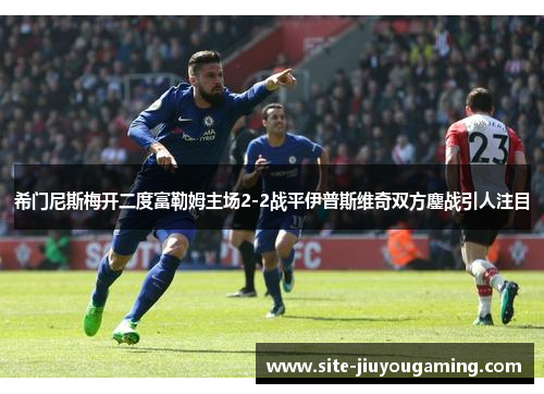 希门尼斯梅开二度富勒姆主场2-2战平伊普斯维奇双方鏖战引人注目