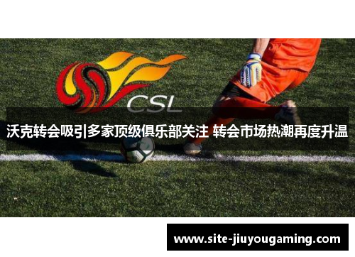 沃克转会吸引多家顶级俱乐部关注 转会市场热潮再度升温