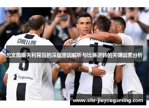 尤文图斯失利背后的深层原因解析与比赛逆转的关键因素分析