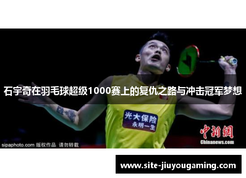 石宇奇在羽毛球超级1000赛上的复仇之路与冲击冠军梦想