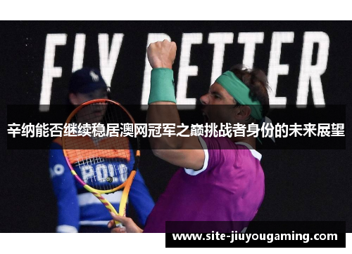 辛纳能否继续稳居澳网冠军之巅挑战者身份的未来展望