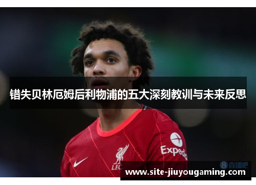 错失贝林厄姆后利物浦的五大深刻教训与未来反思