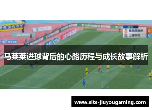 马莱莱进球背后的心路历程与成长故事解析