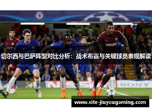 切尔西与巴萨阵型对比分析：战术布置与关键球员表现解读