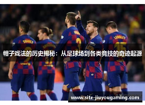 帽子戏法的历史揭秘：从足球场到各类竞技的奇迹起源