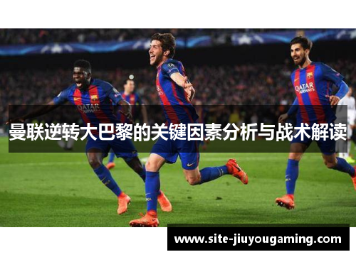 曼联逆转大巴黎的关键因素分析与战术解读