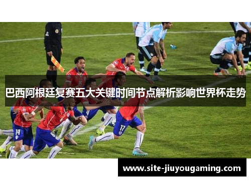 巴西阿根廷复赛五大关键时间节点解析影响世界杯走势
