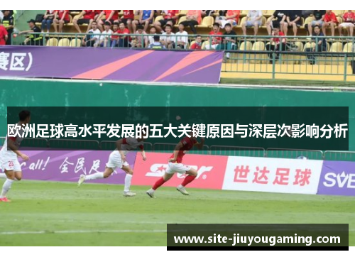 欧洲足球高水平发展的五大关键原因与深层次影响分析