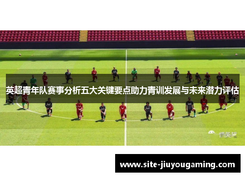 英超青年队赛事分析五大关键要点助力青训发展与未来潜力评估