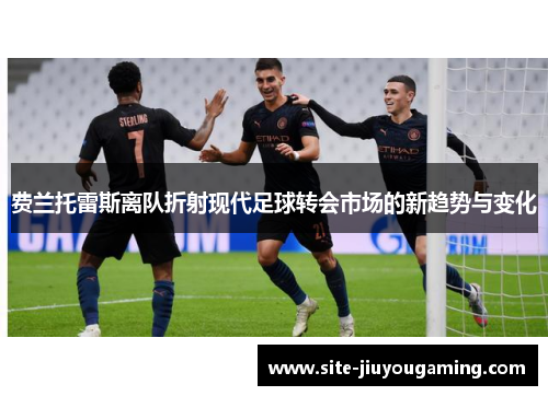 费兰托雷斯离队折射现代足球转会市场的新趋势与变化
