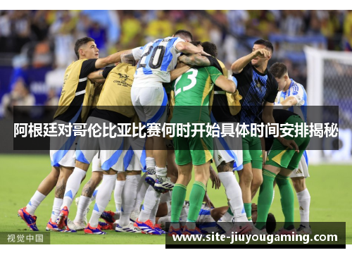 阿根廷对哥伦比亚比赛何时开始具体时间安排揭秘