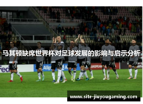 马其顿缺席世界杯对足球发展的影响与启示分析
