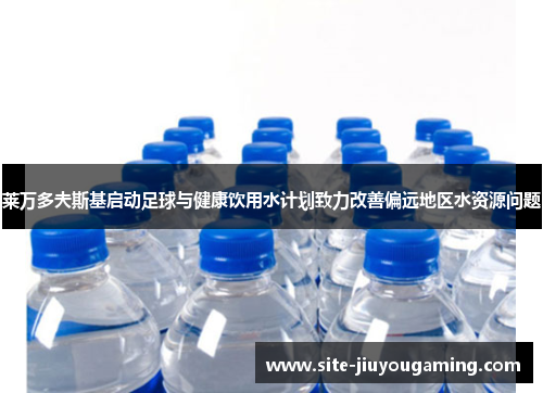 莱万多夫斯基启动足球与健康饮用水计划致力改善偏远地区水资源问题