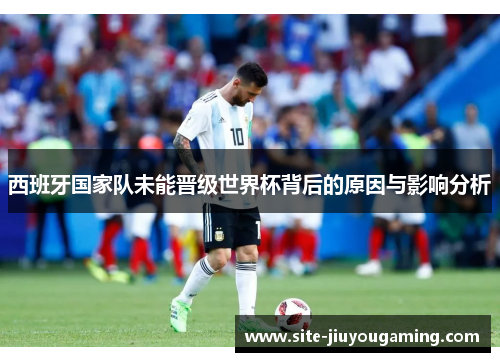 西班牙国家队未能晋级世界杯背后的原因与影响分析