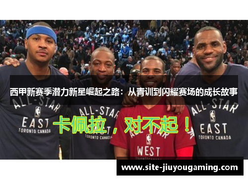 西甲新赛季潜力新星崛起之路：从青训到闪耀赛场的成长故事