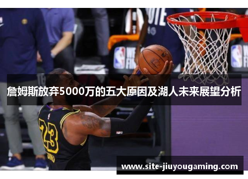 詹姆斯放弃5000万的五大原因及湖人未来展望分析 詹姆斯放弃5000万的五大原因及湖人未来展望分析